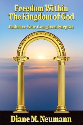 Freedom Within The Kingdom of God: Embrace Your God-given Purpose by Neumann, Diane M.