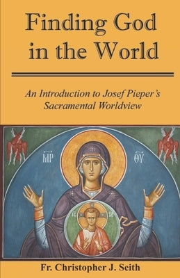Finding God in the World: An Introduction to Josef Pieper's Sacramental Worldview by Seith, Christopher J.