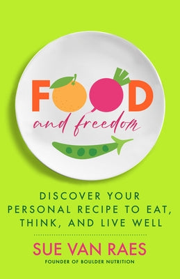 Food and Freedom: Discover Your Personal Recipe to Eat, Think, and Live Well by Raes, Sue Van