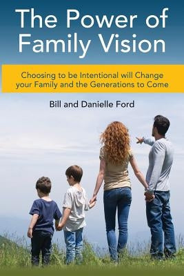 The Power of Family Vision: Choosing to be Intentional will Change your Family and the Generations to Come by Ford, Danielle