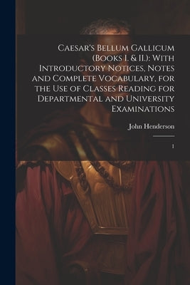 Caesar's Bellum Gallicum (Books I. & II.): With Introductory Notices, Notes and Complete Vocabulary, for the use of Classes Reading for Departmental a by Henderson, John