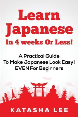 Learn Japanese In 4 Weeks Or Less! - A Practical Guide To Make Japanese Look Easy! EVEN For Beginners by Lee, Katasha