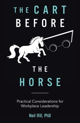 The Cart Before The Horse: Practical Considerations for Workplace Leadership by Ifill, Neil