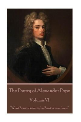The Poetry of Alexander Pope - Volume VI: "What Reason weaves, by Passion is undone." by Pope, Alexander