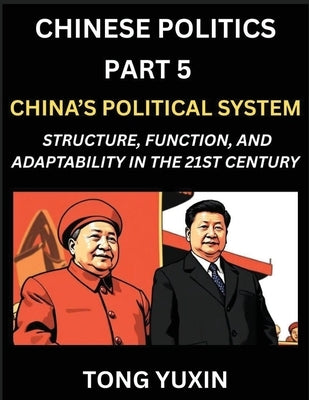 Chinese Politics (Part 5)- China's Political System, Structure, Function, and Adaptability in the 21st Century, The Chinese Communist Party and Modern by Tong, Yuxin