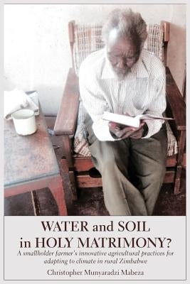 Water and Soil in Holy Matrimony?: A smallholder farmer's innovative agricultural practices for adapting to climate in rural Zimbabwe by Mabeza, Christopher Munyaradzi