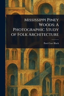 Mississippi Piney Woods: A Photographic Study of Folk Architecture by Black, Patti Carr