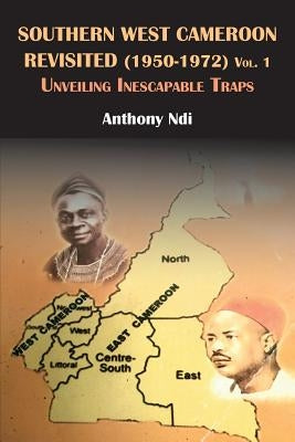 Southern West Cameroon Revisited (1950-1972) Volume One. Unveiling Inescapable Traps by Ndi, Anthony