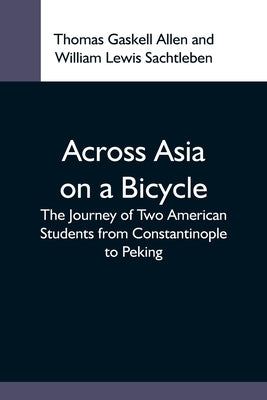 Across Asia On A Bicycle; The Journey Of Two American Students From Constantinople To Peking by Gaskell Allen, Thomas