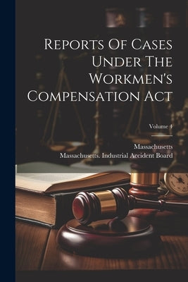 Reports Of Cases Under The Workmen's Compensation Act; Volume 4 by Massachusetts Industrial Accident Bo