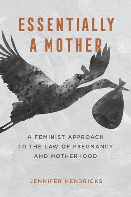 Essentially a Mother: A Feminist Approach to the Law of Pregnancy and Motherhood by Hendricks, Jennifer Susan