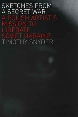 Sketches from a Secret War: A Polish Artist's Mission to Liberate Soviet Ukraine by Snyder, Timothy