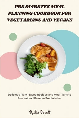 Pre Diabetes Meal Planning Cookbook for Vegetarians and Vegans: Delicious Plant-Based Recipes and Meal Plans to Prevent and Reverse Prediabetes by Bennett, Mia