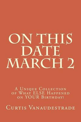 On This Date March 2: A Unique Collection of What ELSE Happened on YOUR Birthday! by Vanaudestrade, Curtis