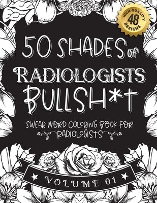 50 Shades of Radiologists Bullsh*t: Swear Word Coloring Book For Radiologists: Funny gag gift for Radiologists w/ humorous cusses & snarky sayings Rad by Radiologist Gift Books, Funny Swear