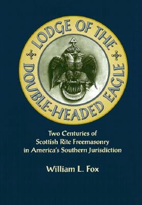 Lodge of the Double-Headed Eagle: Two Centuries of Scottish Rite Freemasonry in America's Southern Jurisdiction by William, Fox