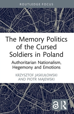 The Memory Politics of the Cursed Soldiers in Poland: Authoritarian Nationalism, Hegemony and Emotions by Jaskulowski, Krzysztof