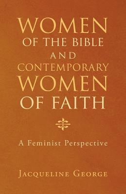Women of the Bible and Contemporary Women of Faith: A Feminist Perspective by George, Jacqueline
