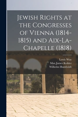 Jewish Rights at the Congresses of Vienna (1814-1815) and Aix-La-Chapelle (1818) by Kohler, Max James