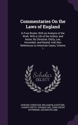 Commentaries On the Laws of England: In Four Books; With an Analysis of the Work. With a Life of the Author, and Notes: By Christian, Chitty, Lee, Hov by Christian, Edward