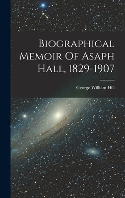 Biographical Memoir Of Asaph Hall, 1829-1907 by Hill, George William