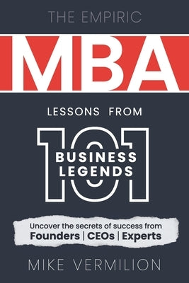 The Empiric MBA - Lessons from 101 Business Legends: Uncover the secrets of success from Founders, CEOs and Experts by Vermilion, Mike