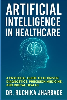 Artificial Intelligence in Healthcare: Revolutionizing Medicine for Better Patient Care: A Practical Guide to AI-Driven Diagnostics, Precision Medicin by Jharbade, Ruchika