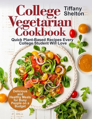College Vegetarian Cookbook: Quick Plant-Based Recipes Every College Student Will Love. Delicious and Healthy Meals for Busy People on a Budget by Shelton, Tiffany