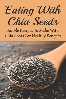 Eating With Chia Seeds: Simple Recipes To Make With Chia Seeds For Healthy Benefits: Traditional Chia Seed Recipes by Bouquin, Nigel