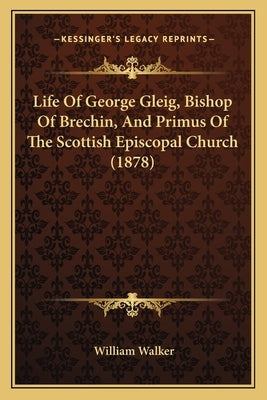 Life of George Gleig, Bishop of Brechin, and Primus of the Scottish Episcopal Church (1878) by Walker, William