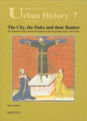 The City, the Duke and Their Banker: The Rapondi Family and the Formation of the Burgundian State (1384-1430) by Lambert, Bart
