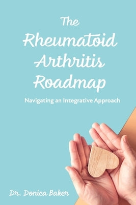 The Rheumatoid Arthritis Roadmap: Navigating an Integrative Approach by Baker, Donica Liu
