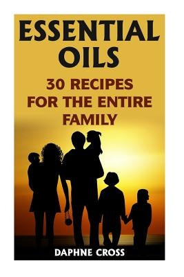 Essential Oils: 30 Recipes For The Entire Family by Cross, Daphne
