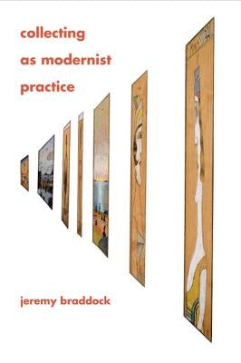 Collecting as Modernist Practice by Braddock, Jeremy