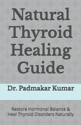 Natural Thyroid Healing Guide: Restore Hormonal Balance & Heal Thyroid Disorders Naturally by Kumar, Padmakar