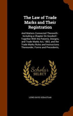 The Law of Trade Marks and Their Registration: And Matters Connected Therewith: Including a Chapter On Goodwill: Together With the Patents, Designs, a by Sebastian, Lewis Boyd