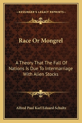 Race or Mongrel: A Theory That the Fall of Nations Is Due to Intermarriage with Alien Stocks by Schultz, Alfred Paul Karl Eduard