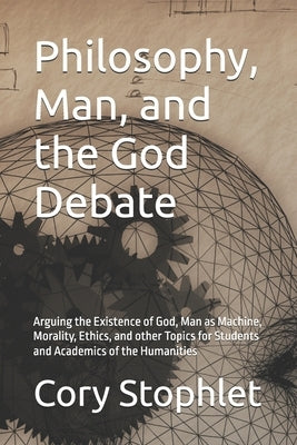 Philosophy, Man, and the God Debate: Arguing the Existence of God, Man as Machine, Morality, Ethics, and other Topics for Students and Academics of th by Stophlet, Cory
