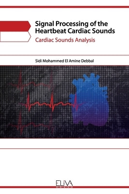 Signal Processing of the Heartbeat Cardiac Sounds: Cardiac Sounds Analysis by Amine Debbal, Sidi Mohammed El