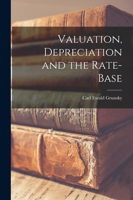 Valuation, Depreciation and the Rate-Base by Grunsky, Carl Ewald