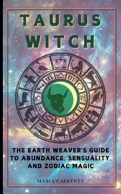 Taurus Witch: The Earth Weaver's Guide to Abundance, Sensuality, and Zodiac Magic by Cafferty, Maria
