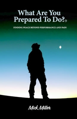 "What Are You Prepared To Do" ?(tm): Finding Peace Beyond Performance and Pain by Miller, Mick