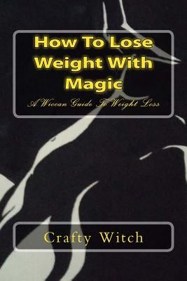 How To Lose Weight With Magic: A Wiccan Guide To Weight Loss by Witch, Crafty