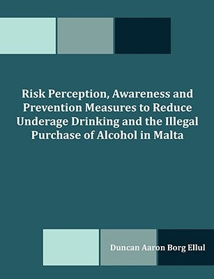 Risk Perception, Awareness and Prevention Measures to Reduce Underage Drinking and the Illegal Purchase of Alcohol in Malta by Borg Ellul, Duncan Aaron