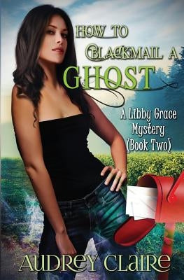 How to Blackmail a Ghost: A Libby Grace Mystery - Book 2 by Claire, Audrey