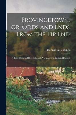 Provincetown, or, Odds and Ends From the tip End: A Brief Historical Description of Provincetown, Past and Present .. by Jennings, Herman A.