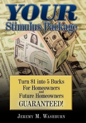 Your Stimulus Package: Turn $1 Into 5 Bucks for Homeowners and Future Homeowners Guaranteed! by Washburn, Jeremy M.