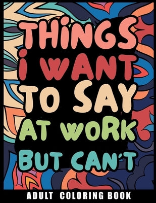 Things I Want to Say at Work But Can't Adult Coloring Book: Humorous Swear word Coloring Book for coworkers. A Funny Stress relief office Gift by Nikolas Norbert