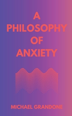 A Philosophy of Anxiety by Grandone, Michael