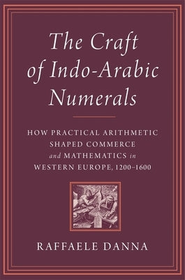 The Craft of Indo-Arabic Numerals: How Practical Arithmetic Shaped Commerce and Mathematics in Western Europe, 1200-1600 by Danna, Raffaele